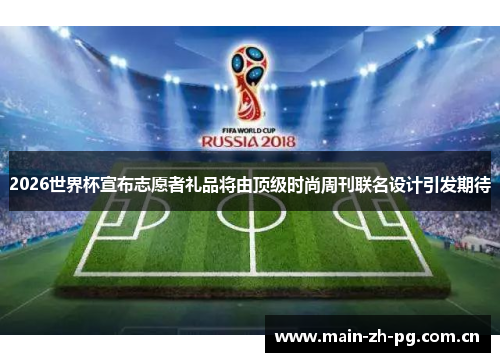 2026世界杯宣布志愿者礼品将由顶级时尚周刊联名设计引发期待 2026世界杯宣布志愿者礼品将由顶级时尚周刊联名设计引发期待