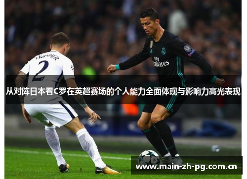 从对阵日本看C罗在英超赛场的个人能力全面体现与影响力高光表现 从对阵日本看C罗在英超赛场的个人能力全面体现与影响力高光表现