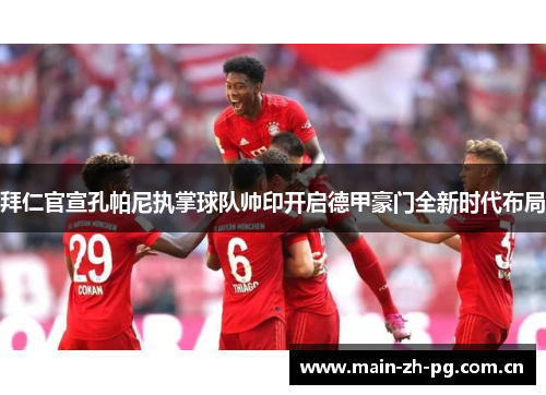 拜仁官宣孔帕尼执掌球队帅印开启德甲豪门全新时代布局 拜仁官宣孔帕尼执掌球队帅印开启德甲豪门全新时代布局