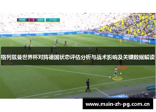 格列兹曼世界杯对阵德国状态评估分析与战术影响及关键数据解读 格列兹曼世界杯对阵德国状态评估分析与战术影响及关键数据解读